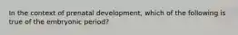 In the context of prenatal development, which of the following is true of the embryonic period?