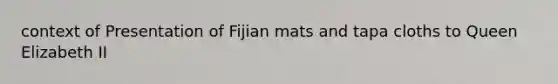 context of Presentation of Fijian mats and tapa cloths to <a href='https://www.questionai.com/knowledge/kgBCtSEQhs-queen-elizabeth-i' class='anchor-knowledge'>queen elizabeth i</a>I