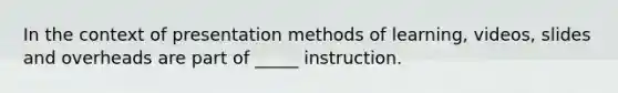 In the context of presentation methods of learning, videos, slides and overheads are part of _____ instruction.