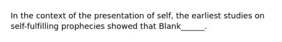 In the context of the presentation of self, the earliest studies on self-fulfilling prophecies showed that Blank______.