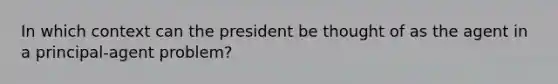 In which context can the president be thought of as the agent in a principal-agent problem?