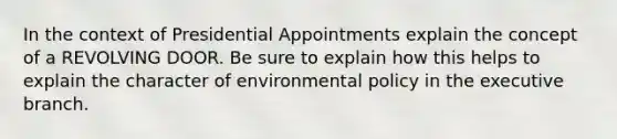 In the context of Presidential Appointments explain the concept of a REVOLVING DOOR. Be sure to explain how this helps to explain the character of environmental policy in the executive branch.