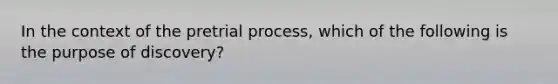 In the context of the pretrial process, which of the following is the purpose of discovery?