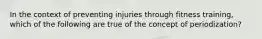 In the context of preventing injuries through fitness training, which of the following are true of the concept of periodization?