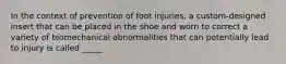 In the context of prevention of foot injuries, a custom-designed insert that can be placed in the shoe and worn to correct a variety of biomechanical abnormalities that can potentially lead to injury is called _____