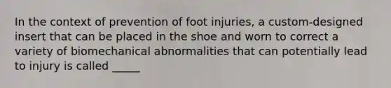 In the context of prevention of foot injuries, a custom-designed insert that can be placed in the shoe and worn to correct a variety of biomechanical abnormalities that can potentially lead to injury is called _____