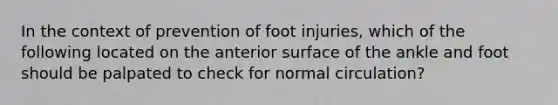 In the context of prevention of foot injuries, which of the following located on the anterior surface of the ankle and foot should be palpated to check for normal circulation?