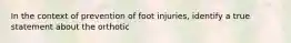 In the context of prevention of foot injuries, identify a true statement about the orthotic