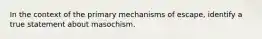 In the context of the primary mechanisms of escape, identify a true statement about masochism.