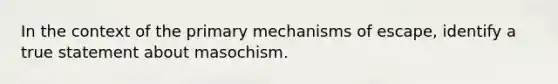 In the context of the primary mechanisms of escape, identify a true statement about masochism.