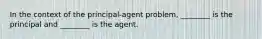 In the context of the principal-agent problem, ________ is the principal and ________ is the agent.