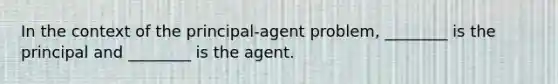 In the context of the principal-agent problem, ________ is the principal and ________ is the agent.