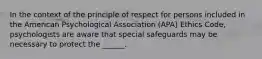 In the context of the principle of respect for persons included in the American Psychological Association (APA) Ethics Code, psychologists are aware that special safeguards may be necessary to protect the ______.