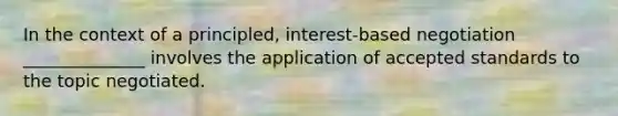 In the context of a principled, interest-based negotiation ______________ involves the application of accepted standards to the topic negotiated.