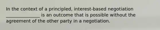 In the context of a principled, interest-based negotiation _______________ is an outcome that is possible without the agreement of the other party in a negotiation.