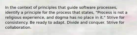 In the context of principles that guide software processes, identify a principle for the process that states, "Process is not a religious experience, and dogma has no place in it." Strive for consistency. Be ready to adapt. Divide and conquer. Strive for collaboration.