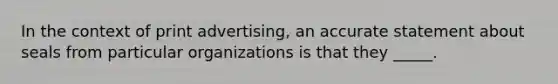 In the context of print advertising, an accurate statement about seals from particular organizations is that they _____.