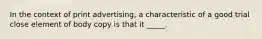 In the context of print advertising, a characteristic of a good trial close element of body copy is that it _____.