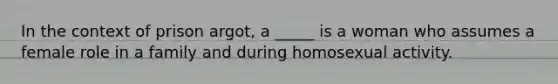 In the context of prison argot, a _____ is a woman who assumes a female role in a family and during homosexual activity.