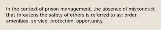 In the context of prison management, the absence of misconduct that threatens the safety of others is referred to as: order. amenities. service. protection. opportunity.