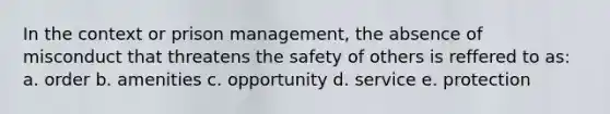 In the context or prison management, the absence of misconduct that threatens the safety of others is reffered to as: a. order b. amenities c. opportunity d. service e. protection