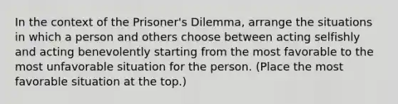 In the context of the Prisoner's Dilemma, arrange the situations in which a person and others choose between acting selfishly and acting benevolently starting from the most favorable to the most unfavorable situation for the person. (Place the most favorable situation at the top.)