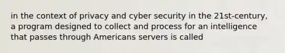 in the context of privacy and cyber security in the 21st-century, a program designed to collect and process for an intelligence that passes through Americans servers is called