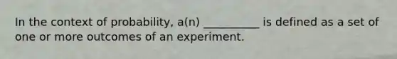 In the context of probability, a(n) __________ is defined as a set of one or more outcomes of an experiment.