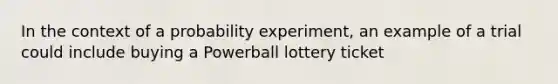 In the context of a probability experiment, an example of a trial could include buying a Powerball lottery ticket