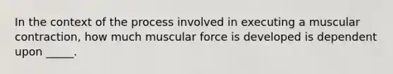 In the context of the process involved in executing a muscular contraction, how much muscular force is developed is dependent upon _____.