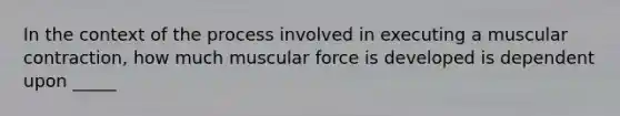 In the context of the process involved in executing a muscular contraction, how much muscular force is developed is dependent upon _____