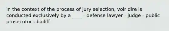 in the context of the process of jury selection, voir dire is conducted exclusively by a ____ - defense lawyer - judge - public prosecutor - bailiff