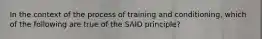 In the context of the process of training and conditioning, which of the following are true of the SAID principle?