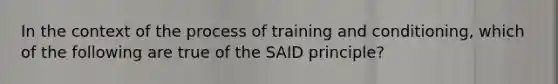 In the context of the process of training and conditioning, which of the following are true of the SAID principle?