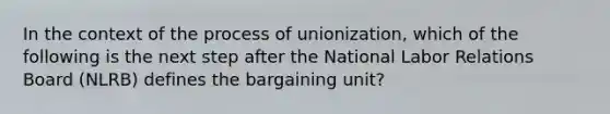 In the context of the process of unionization, which of the following is the next step after the National Labor Relations Board (NLRB) defines the bargaining unit?