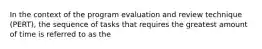 In the context of the program evaluation and review technique (PERT), the sequence of tasks that requires the greatest amount of time is referred to as the