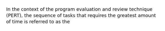 In the context of the program evaluation and review technique (PERT), the sequence of tasks that requires the greatest amount of time is referred to as the