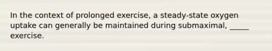 In the context of prolonged exercise, a steady-state oxygen uptake can generally be maintained during submaximal, _____ exercise.