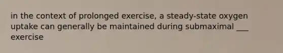 in the context of prolonged exercise, a steady-state oxygen uptake can generally be maintained during submaximal ___ exercise