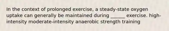 In the context of prolonged exercise, a steady-state oxygen uptake can generally be maintained during ______ exercise. high-intensity moderate-intensity anaerobic strength training