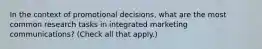 In the context of promotional decisions, what are the most common research tasks in integrated marketing communications? (Check all that apply.)
