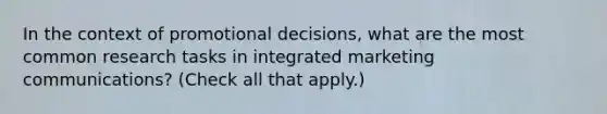 In the context of promotional decisions, what are the most common research tasks in integrated marketing communications? (Check all that apply.)