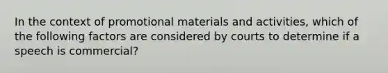 In the context of promotional materials and activities, which of the following factors are considered by courts to determine if a speech is commercial?