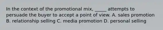 In the context of the promotional mix, _____ attempts to persuade the buyer to accept a point of view. A. sales promotion B. relationship selling C. media promotion D. personal selling