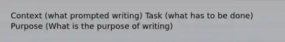 Context (what prompted writing) Task (what has to be done) Purpose (What is the purpose of writing)