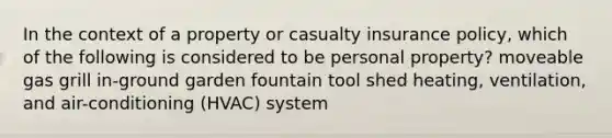 In the context of a property or casualty insurance policy, which of the following is considered to be personal property? moveable gas grill in-ground garden fountain tool shed heating, ventilation, and air-conditioning (HVAC) system