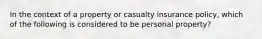 In the context of a property or casualty insurance policy, which of the following is considered to be personal property?