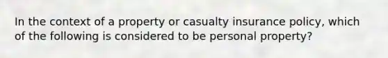 In the context of a property or casualty insurance policy, which of the following is considered to be personal property?