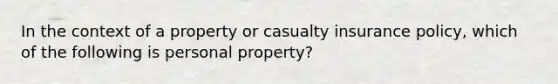 In the context of a property or casualty insurance policy, which of the following is personal property?