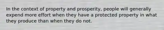 In the context of property and prosperity, people will generally expend more effort when they have a protected property in what they produce than when they do not.